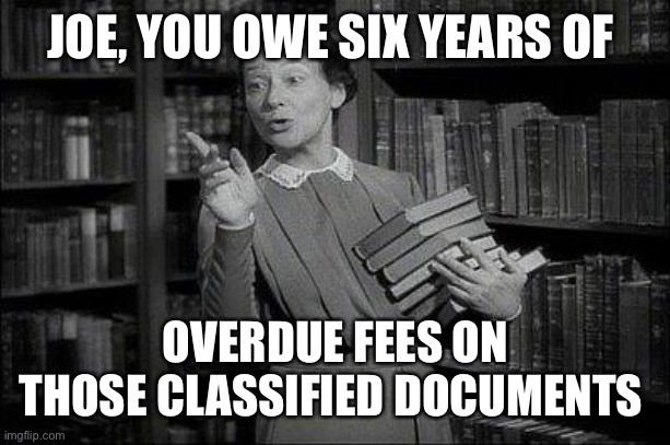 How much are overdue fees on classified documents? | JOE, YOU OWE SIX YEARS OF; OVERDUE FEES ON THOSE CLASSIFIED DOCUMENTS | image tagged in wealthy librarian,biden,classified,overdue fees,six years | made w/ Imgflip meme maker