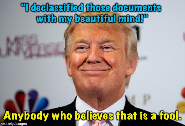 He didn't even play the declassification card until he got caught, after he was no longer President. | "I declassified those documents 
with my beautiful mind!"; Anybody who believes that is a fool. | image tagged in donald trump approves | made w/ Imgflip meme maker