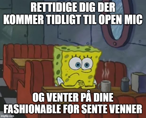 Spongebob Waiting | RETTIDIGE DIG DER KOMMER TIDLIGT TIL OPEN MIC; OG VENTER PÅ DINE FASHIONABLE FOR SENTE VENNER | image tagged in spongebob waiting | made w/ Imgflip meme maker