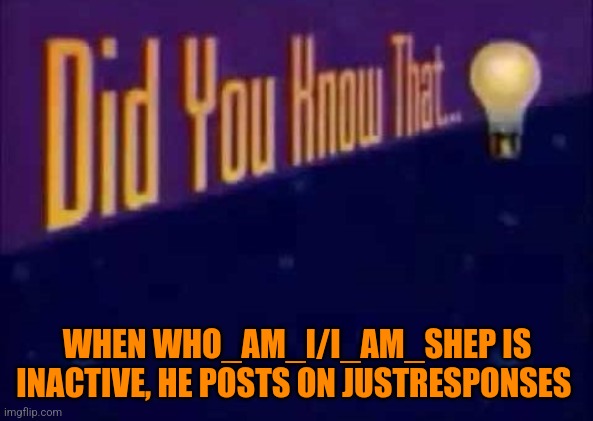 Did you know that... | WHEN WHO_AM_I/I_AM_SHEP IS INACTIVE, HE POSTS ON JUSTRESPONSES | image tagged in did you know that | made w/ Imgflip meme maker