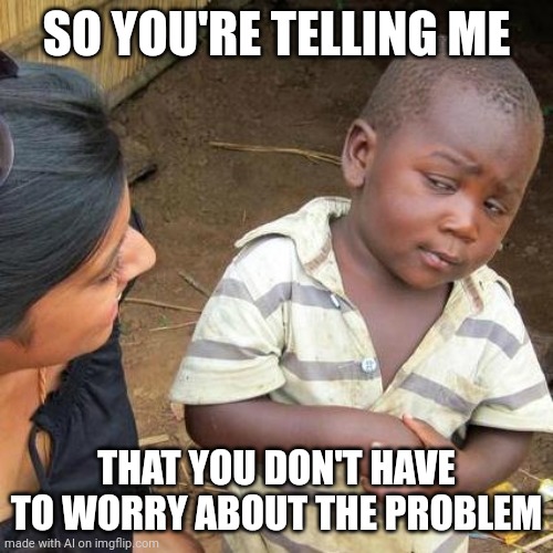 Third World Skeptical Kid Meme | SO YOU'RE TELLING ME; THAT YOU DON'T HAVE TO WORRY ABOUT THE PROBLEM | image tagged in memes,third world skeptical kid,ai meme | made w/ Imgflip meme maker