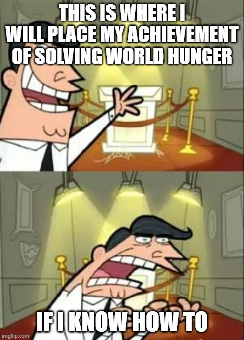 This Is Where I'd Put My Trophy If I Had One | THIS IS WHERE I WILL PLACE MY ACHIEVEMENT OF SOLVING WORLD HUNGER; IF I KNOW HOW TO | image tagged in memes,this is where i'd put my trophy if i had one | made w/ Imgflip meme maker