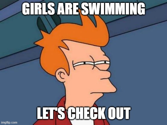 Futurama Fry | GIRLS ARE SWIMMING; LET'S CHECK OUT | image tagged in memes,futurama fry | made w/ Imgflip meme maker