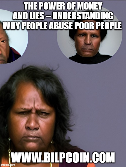 THE POWER OF MONEY AND LIES – UNDERSTANDING WHY PEOPLE ABUSE POOR PEOPLE; WWW.BILPCOIN.COM | made w/ Imgflip meme maker