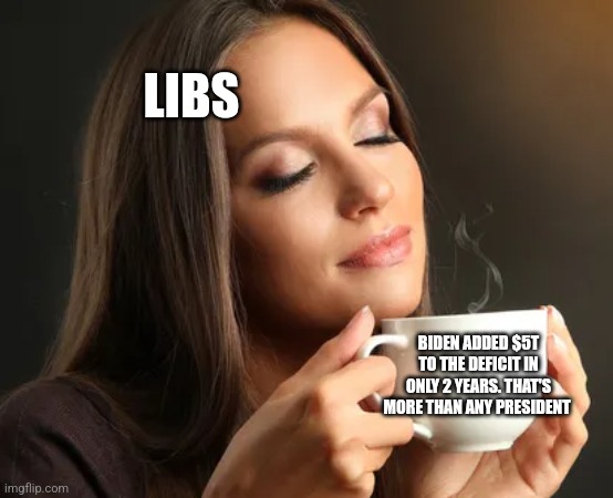 Cup of joe | LIBS; BIDEN ADDED $5T TO THE DEFICIT IN ONLY 2 YEARS. THAT'S MORE THAN ANY PRESIDENT | image tagged in cup of joe,funny memes | made w/ Imgflip meme maker