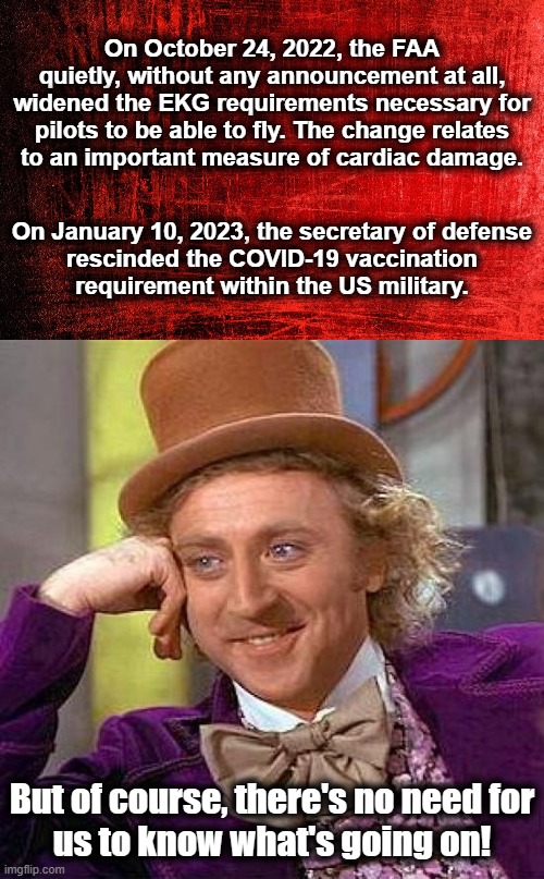 Shut up and drop dead | On October 24, 2022, the FAA quietly, without any announcement at all, widened the EKG requirements necessary for pilots to be able to fly. The change relates
to an important measure of cardiac damage. On January 10, 2023, the secretary of defense
rescinded the COVID-19 vaccination
requirement within the US military. But of course, there's no need for
us to know what's going on! | image tagged in memes,creepy condescending wonka,vaccines,covid-19,coronavirus,heart damage | made w/ Imgflip meme maker