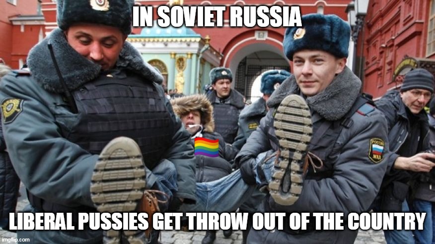 In Soviet Russia | IN SOVIET RUSSIA LIBERAL PUSSIES GET THROW OUT OF THE COUNTRY | image tagged in in soviet russia | made w/ Imgflip meme maker