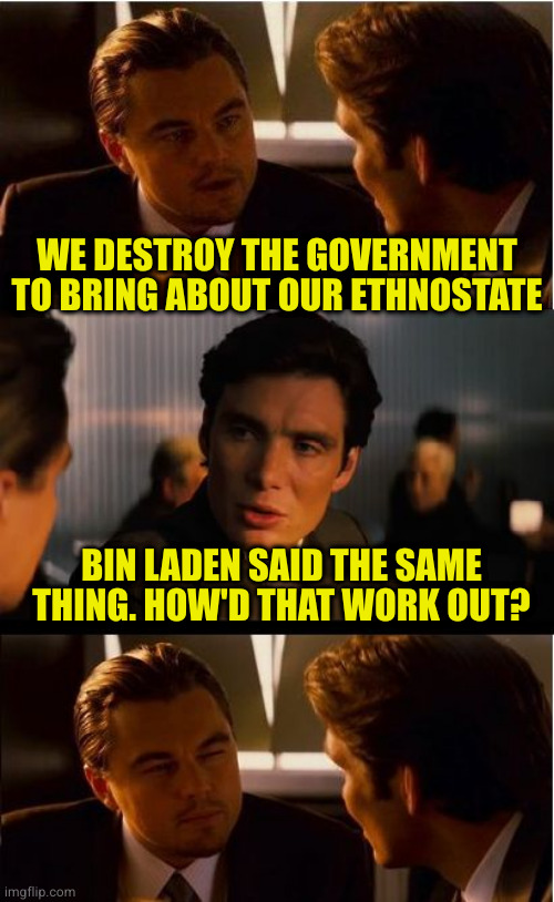 What happens when you only plan violence using only yes men? | WE DESTROY THE GOVERNMENT TO BRING ABOUT OUR ETHNOSTATE; BIN LADEN SAID THE SAME THING. HOW'D THAT WORK OUT? | image tagged in memes,inception | made w/ Imgflip meme maker