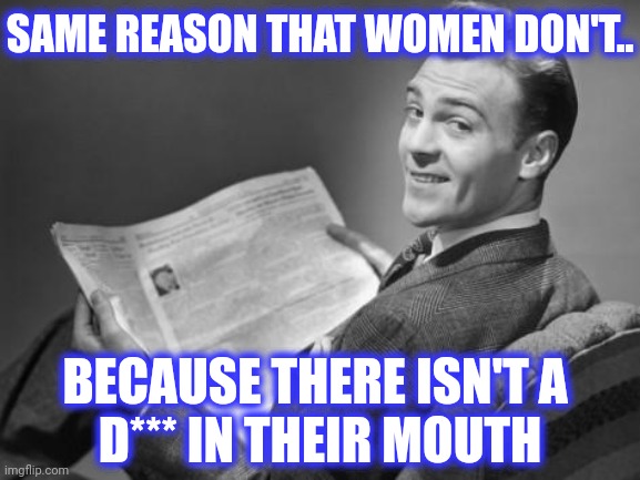 50's newspaper | SAME REASON THAT WOMEN DON'T.. BECAUSE THERE ISN'T A 
D*** IN THEIR MOUTH | image tagged in 50's newspaper | made w/ Imgflip meme maker