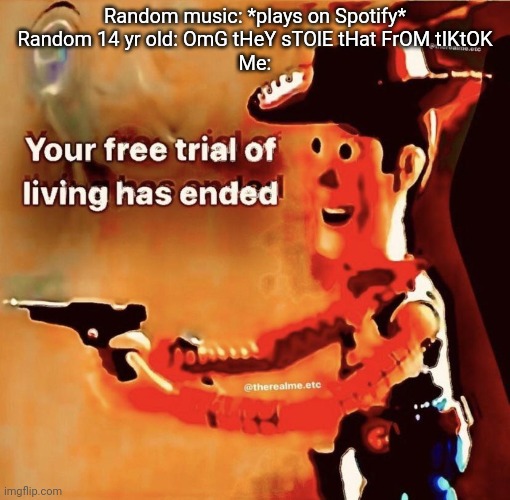 Wtf | Random music: *plays on Spotify*
Random 14 yr old: OmG tHeY sTOlE tHat FrOM tIKtOK
Me: | image tagged in your free trial of living has ended | made w/ Imgflip meme maker