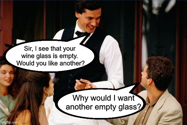 Wine | Sir, I see that your wine glass is empty.  Would you like another? Why would I want another empty glass? | image tagged in waiter,dad joke | made w/ Imgflip meme maker