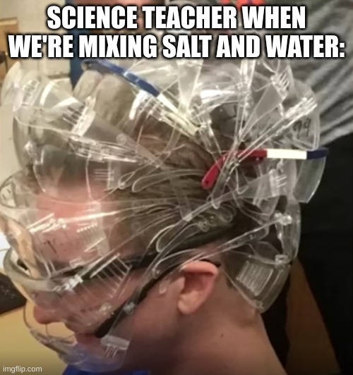Forgot I had this image | SCIENCE TEACHER WHEN WE'RE MIXING SALT AND WATER: | image tagged in school,funny memes | made w/ Imgflip meme maker