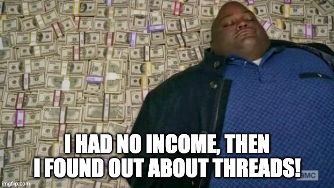 huell money | I HAD NO INCOME, THEN I FOUND OUT ABOUT THREADS! | image tagged in huell money | made w/ Imgflip meme maker