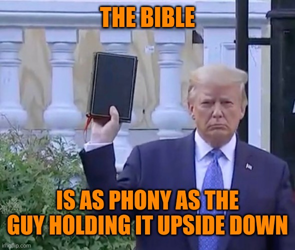 It's A bible | THE BIBLE; IS AS PHONY AS THE GUY HOLDING IT UPSIDE DOWN | image tagged in it's a bible | made w/ Imgflip meme maker