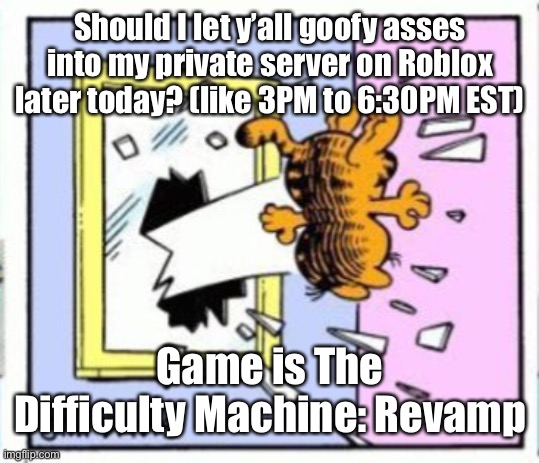 Garfield gets thrown out of a window | Should I let y’all goofy asses into my private server on Roblox later today? (like 3PM to 6:30PM EST); Game is The Difficulty Machine: Revamp | image tagged in garfield gets thrown out of a window | made w/ Imgflip meme maker