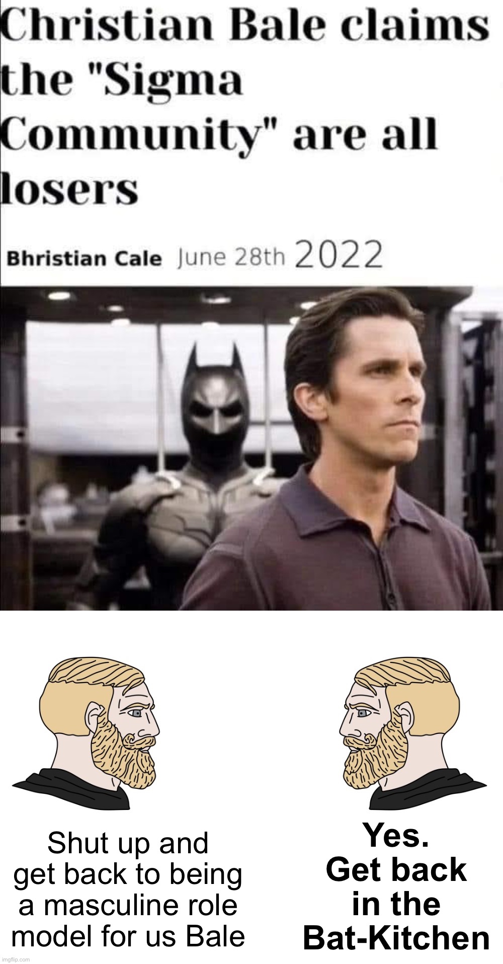 As someone who ironically identifies as sigma, I am ironically offended | Yes. Get back in the Bat-Kitchen; Shut up and get back to being a masculine role model for us Bale | image tagged in christian bale sigma male losers,wojak,sigma,male,problems,christian bale | made w/ Imgflip meme maker