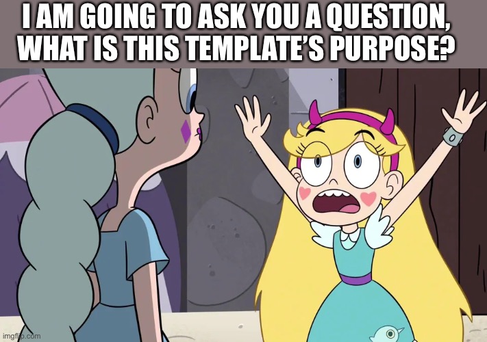 I have a question | I AM GOING TO ASK YOU A QUESTION, WHAT IS THIS TEMPLATE’S PURPOSE? | image tagged in star reminding moon,memes,imgflip,star vs the forces of evil,justacheemsdoge,meme template | made w/ Imgflip meme maker