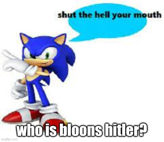 Shut the hell your mouth | who is bloons hitler? | image tagged in shut the hell your mouth | made w/ Imgflip meme maker