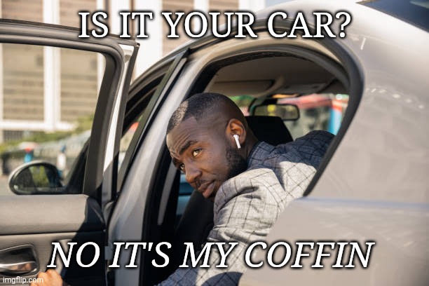 Confusion | IS IT YOUR CAR? NO IT'S MY COFFIN | image tagged in imgflip users,imgflip meme | made w/ Imgflip meme maker