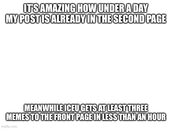 IT’S AMAZING HOW UNDER A DAY MY POST IS ALREADY IN THE SECOND PAGE; MEANWHILE ICEU GETS AT LEAST THREE MEMES TO THE FRONT PAGE IN LESS THAN AN HOUR | made w/ Imgflip meme maker