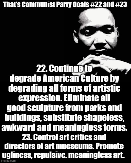 Martin Luther King Jr. | That's Communist Party Goals #22 and #23 22. Continue to degrade American Culture by degrading all forms of artistic expression. Eliminate a | image tagged in martin luther king jr | made w/ Imgflip meme maker