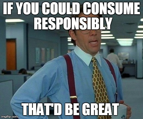 That Would Be Great Meme | IF YOU COULD CONSUME RESPONSIBLY THAT'D BE GREAT | image tagged in memes,that would be great | made w/ Imgflip meme maker