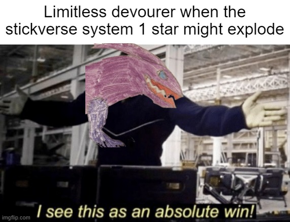 Limitless Devourer hates the stickmen because of the stickmen started to invade it's habitat | Limitless devourer when the stickverse system 1 star might explode | image tagged in i see this as an absolute win | made w/ Imgflip meme maker