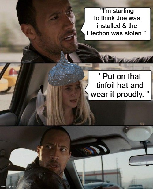 TINFOIL HATS are like a Academy award now.. | "I'm starting to think Joe was installed & the Election was stolen "; ' Put on that tinfoil hat and wear it proudly. " | image tagged in memes,the rock driving | made w/ Imgflip meme maker