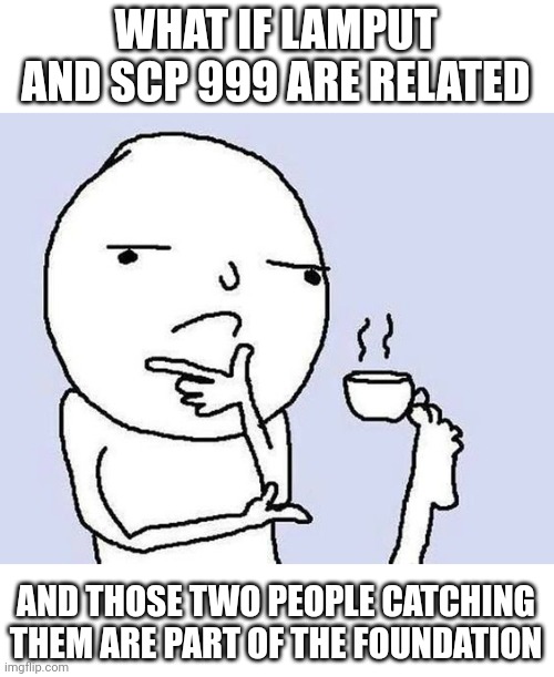 My idea | WHAT IF LAMPUT AND SCP 999 ARE RELATED; AND THOSE TWO PEOPLE CATCHING THEM ARE PART OF THE FOUNDATION | image tagged in thinking dude with a tea cup,what if | made w/ Imgflip meme maker