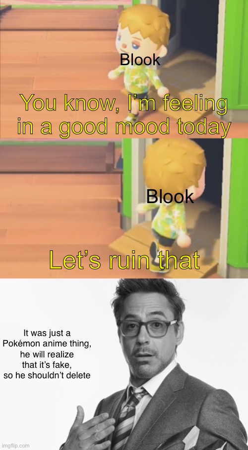 gonna stfu about this | Blook; You know, I’m feeling in a good mood today; Blook; Let’s ruin that; It was just a Pokémon anime thing, he will realize that it’s fake, so he shouldn’t delete | image tagged in i m feeling in a good mood today,robert downey jr's comments | made w/ Imgflip meme maker