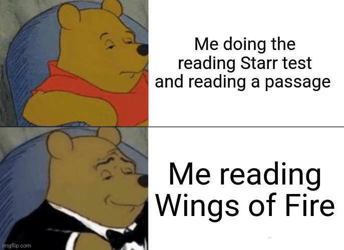 The Starr test vs Wings of Fire | Me doing the reading Starr test and reading a passage; Me reading Wings of Fire | image tagged in memes,tuxedo winnie the pooh | made w/ Imgflip meme maker