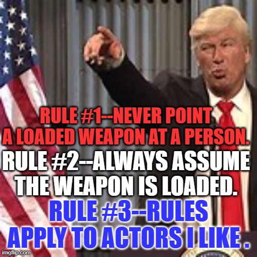 Accept Responsibility and Act Responsibly. | RULE #1--NEVER POINT A LOADED WEAPON AT A PERSON. RULE #2--ALWAYS ASSUME THE WEAPON IS LOADED. RULE #3--RULES APPLY TO ACTORS I LIKE . | image tagged in politics | made w/ Imgflip meme maker