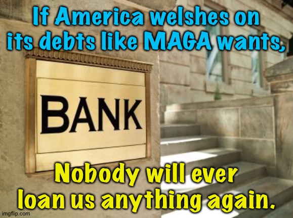 We'll be the planet's deadbeats. | If America welshes on its debts like MAGA wants, Nobody will ever loan us anything again. | image tagged in bank | made w/ Imgflip meme maker