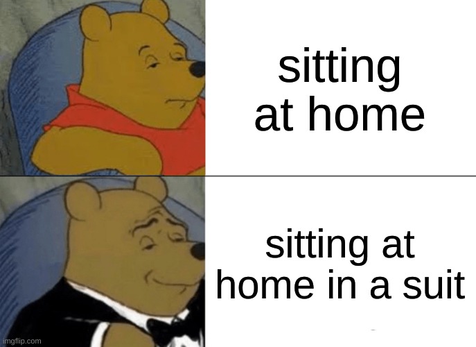 Tuxedo Winnie The Pooh | sitting at home; sitting at home in a suit | image tagged in memes,tuxedo winnie the pooh | made w/ Imgflip meme maker