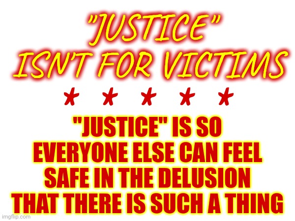 What Happens When The Delusions Break Apart? | "JUSTICE" ISN'T FOR VICTIMS; "JUSTICE" IS SO EVERYONE ELSE CAN FEEL SAFE IN THE DELUSION THAT THERE IS SUCH A THING; *  *  *  *  * | image tagged in memes,delusion,delusional,life if a delusion,wake up,justice is the delusion | made w/ Imgflip meme maker