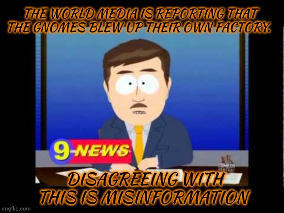 Obey. | THE WORLD MEDIA IS REPORTING THAT THE GNOMES BLEW UP THEIR OWN FACTORY. DISAGREEING WITH THIS IS MISINFORMATION | image tagged in south park news reporter,obey,kill em all,gnomes | made w/ Imgflip meme maker