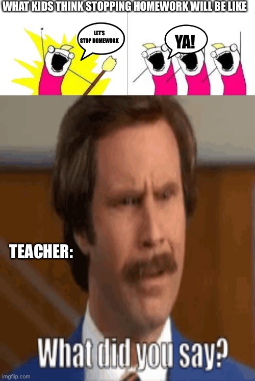 WHAT KIDS THINK STOPPING HOMEWORK WILL BE LIKE; LET’S STOP HOMEWORK; YA! TEACHER: | image tagged in memes,what do we want | made w/ Imgflip meme maker