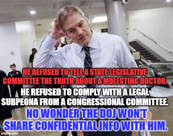 Some people just can't be trusted. | HE REFUSED TO TELL A STATE LEGISLATIVE COMMITTEE THE TRUTH ABOUT A MOLESTING DOCTOR. HE REFUSED TO COMPLY WITH A LEGAL SUBPEONA FROM A CONGRESSIONAL COMMITTEE. NO WONDER THE DOJ WON'T SHARE CONFIDENTIAL INFO WITH HIM. | image tagged in politics | made w/ Imgflip meme maker