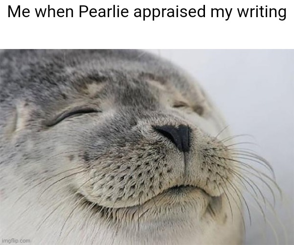 Satisfied Seal Meme | Me when Pearlie appraised my writing | image tagged in memes,satisfied seal | made w/ Imgflip meme maker