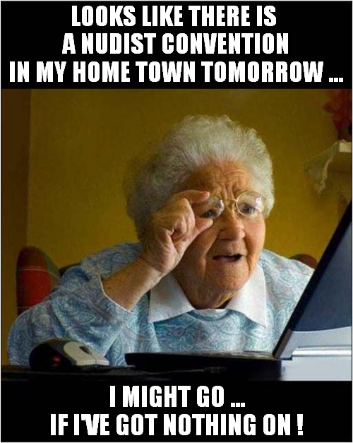 The Horror, The Horror ! | LOOKS LIKE THERE IS 
A NUDIST CONVENTION
IN MY HOME TOWN TOMORROW ... I MIGHT GO ...
IF I'VE GOT NOTHING ON ! | image tagged in old lady at computer,nudist,bad pun,dark humour | made w/ Imgflip meme maker