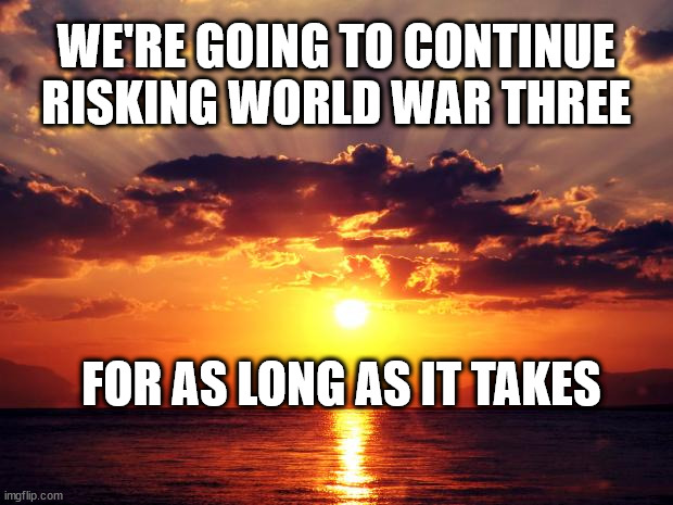 Sunset |  WE'RE GOING TO CONTINUE RISKING WORLD WAR THREE; FOR AS LONG AS IT TAKES | image tagged in sunset | made w/ Imgflip meme maker