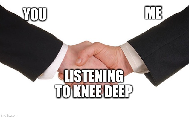 Business Handshake | YOU ME LISTENING TO KNEE DEEP | image tagged in business handshake | made w/ Imgflip meme maker