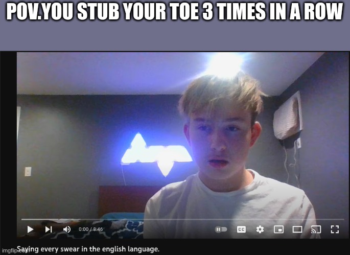 POV.YOU STUB YOUR TOE 3 TIMES IN A ROW | image tagged in curseing | made w/ Imgflip meme maker