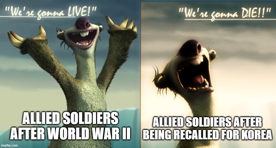 For those who don't know, many World War II vets who joined the reserve forces were called back for the Korean War | ALLIED SOLDIERS AFTER BEING RECALLED FOR KOREA; ALLIED SOLDIERS AFTER WORLD WAR II | image tagged in sid ice age | made w/ Imgflip meme maker