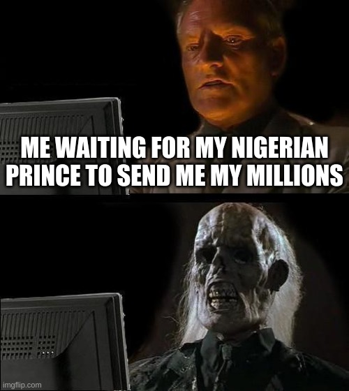 I'll just wait here | ME WAITING FOR MY NIGERIAN PRINCE TO SEND ME MY MILLIONS | image tagged in memes,i'll just wait here | made w/ Imgflip meme maker