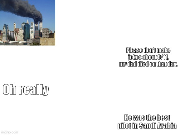 Clever Title | Please don't make jokes about 9/11, my dad died on that day. Oh really; He was the best pilot in Saudi Arabia | image tagged in blank white template | made w/ Imgflip meme maker