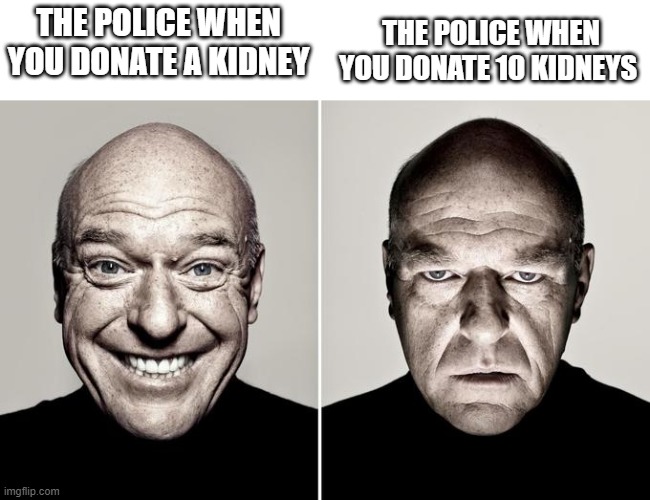 meme. | THE POLICE WHEN YOU DONATE 10 KIDNEYS; THE POLICE WHEN YOU DONATE A KIDNEY | image tagged in happy mad | made w/ Imgflip meme maker