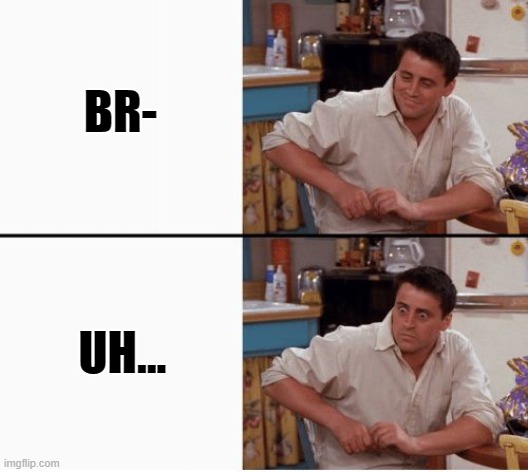 Joey shocked | BR- UH... | image tagged in joey shocked | made w/ Imgflip meme maker