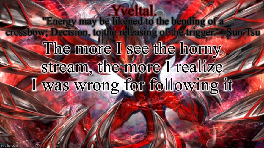 Y'all were right to harass me when I posted there | The more I see the horny stream, the more I realize I was wrong for following it | image tagged in yveltal announcement temp | made w/ Imgflip meme maker