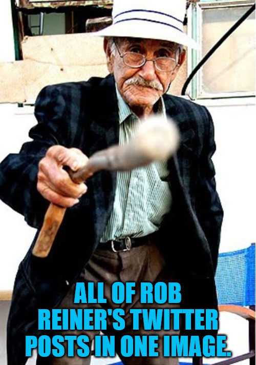 Grumpy Old Rob | ALL OF ROB REINER'S TWITTER POSTS IN ONE IMAGE. | image tagged in old man cane | made w/ Imgflip meme maker